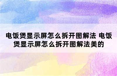 电饭煲显示屏怎么拆开图解法 电饭煲显示屏怎么拆开图解法美的